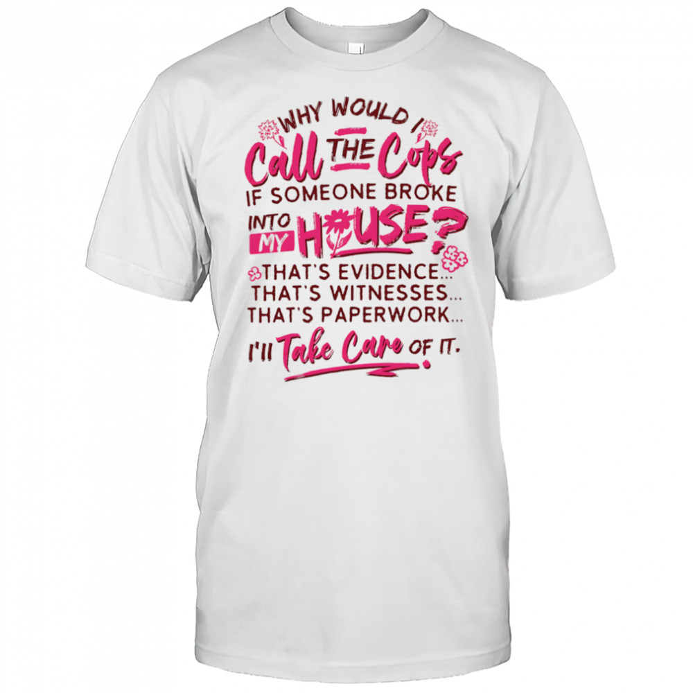 Why would I call the cops if someone broke into my house shirt