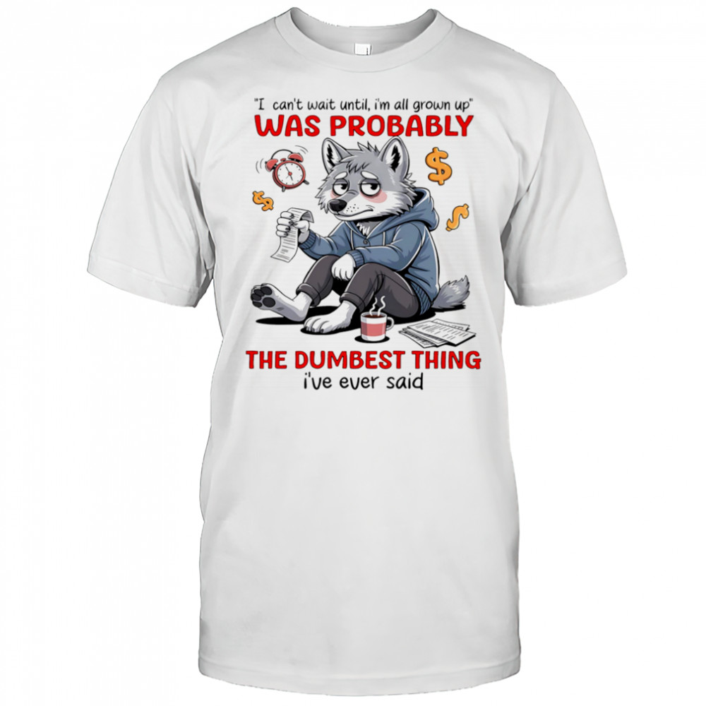 Wolf I can’t wait until I’m all grown up was probably the dumbest thing I’ve ever said shirt Wolf I can’t wait until I’m all grown up was probably the dumbest thing I’ve ever said shirt