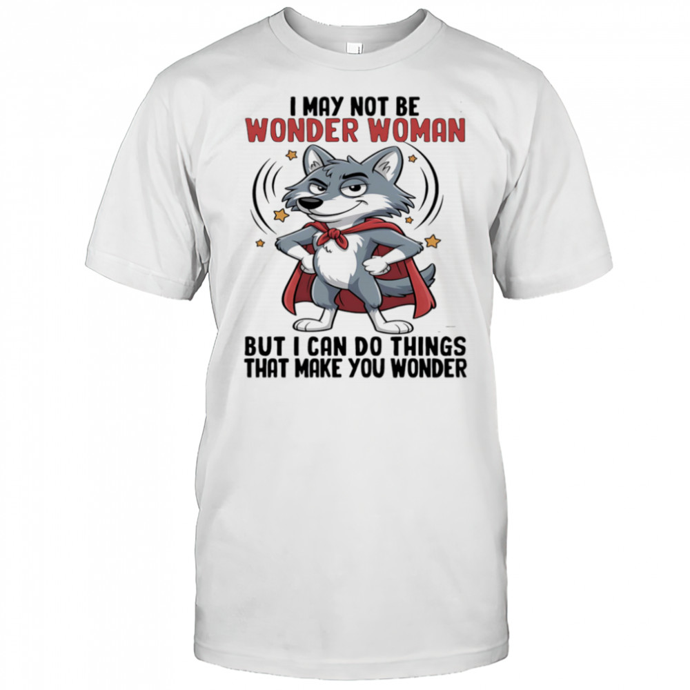 Wolf I may not be wonder woman but I can do things that make you wonder shirt