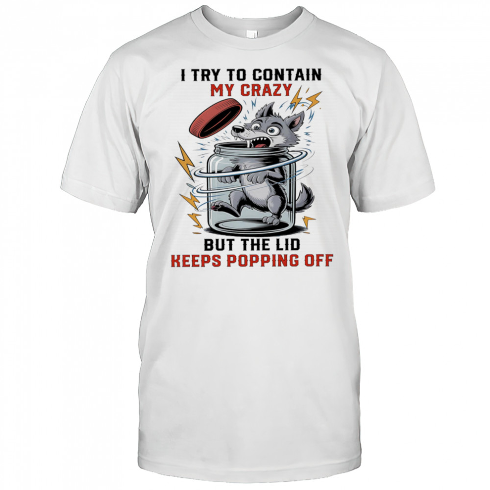 Wolf I try to contain my crazy but the lid keeps popping off shirt