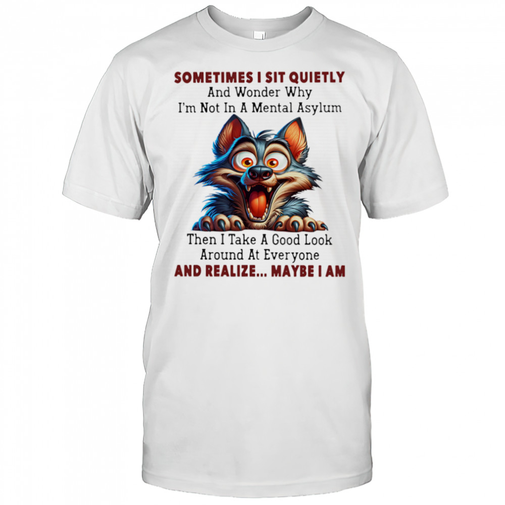Wolf sometimes I sit quietly and wonder why I’m not in a mental asylum shirt