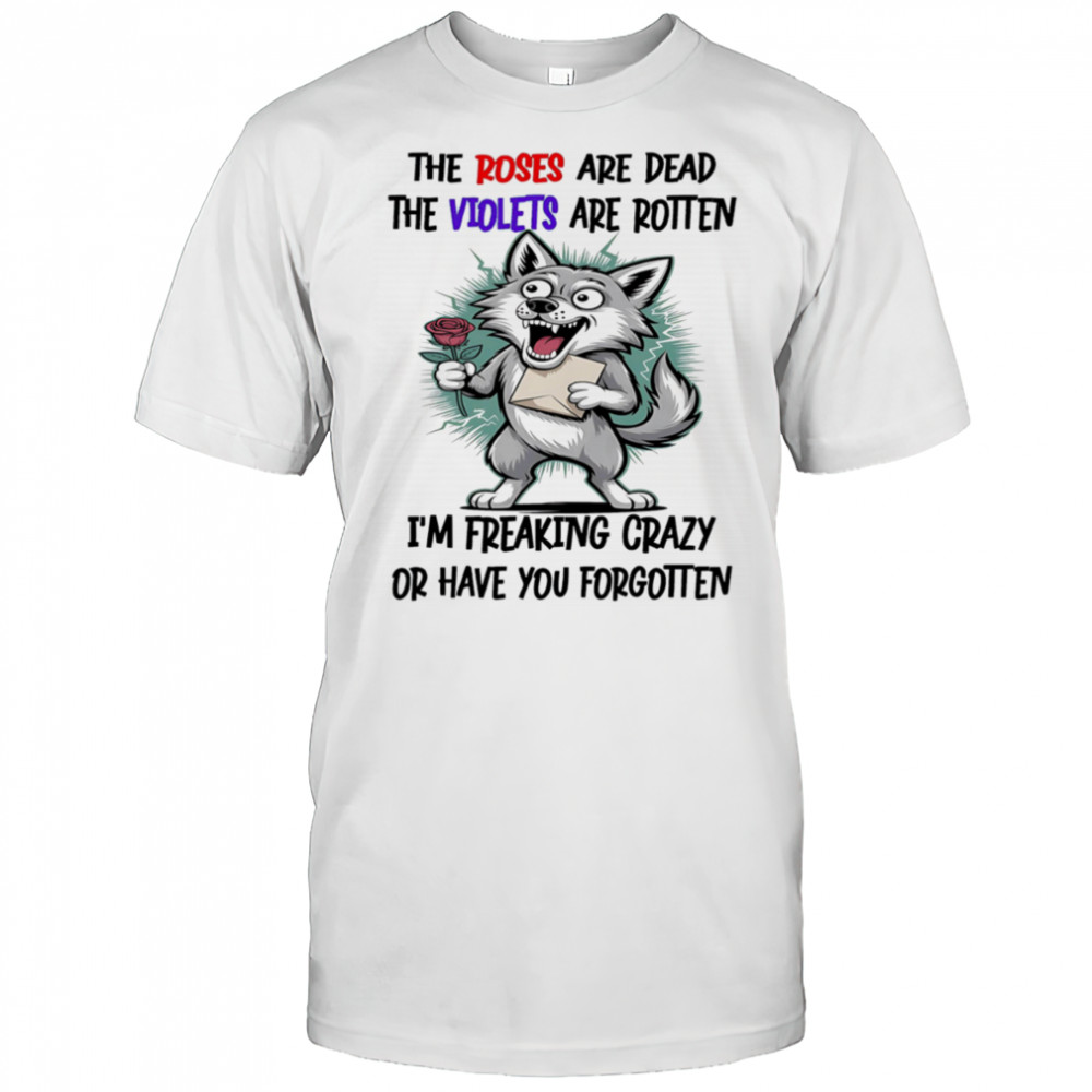 Wolf the roses are dead the violets are rotten I’m freaking crazy or have you forgotten shirt Wolf the roses are dead the violets are rotten I’m freaking crazy or have you forgotten shirt