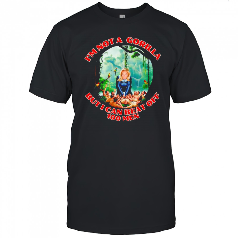 Woman I’m not a gorilla but I can beat off 100 men shirt