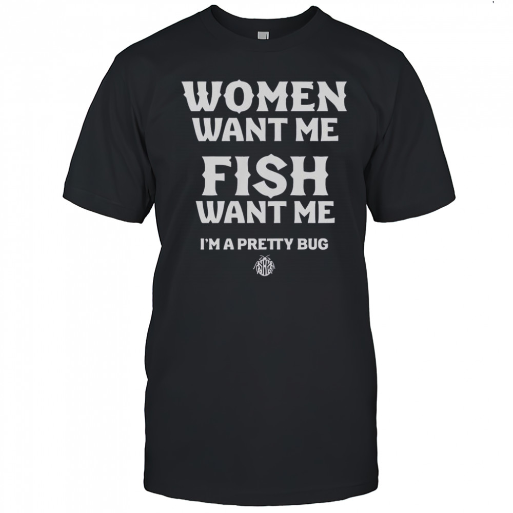 Women Want Me Fish Want Me I’m A Pretty Bug T-Shirt