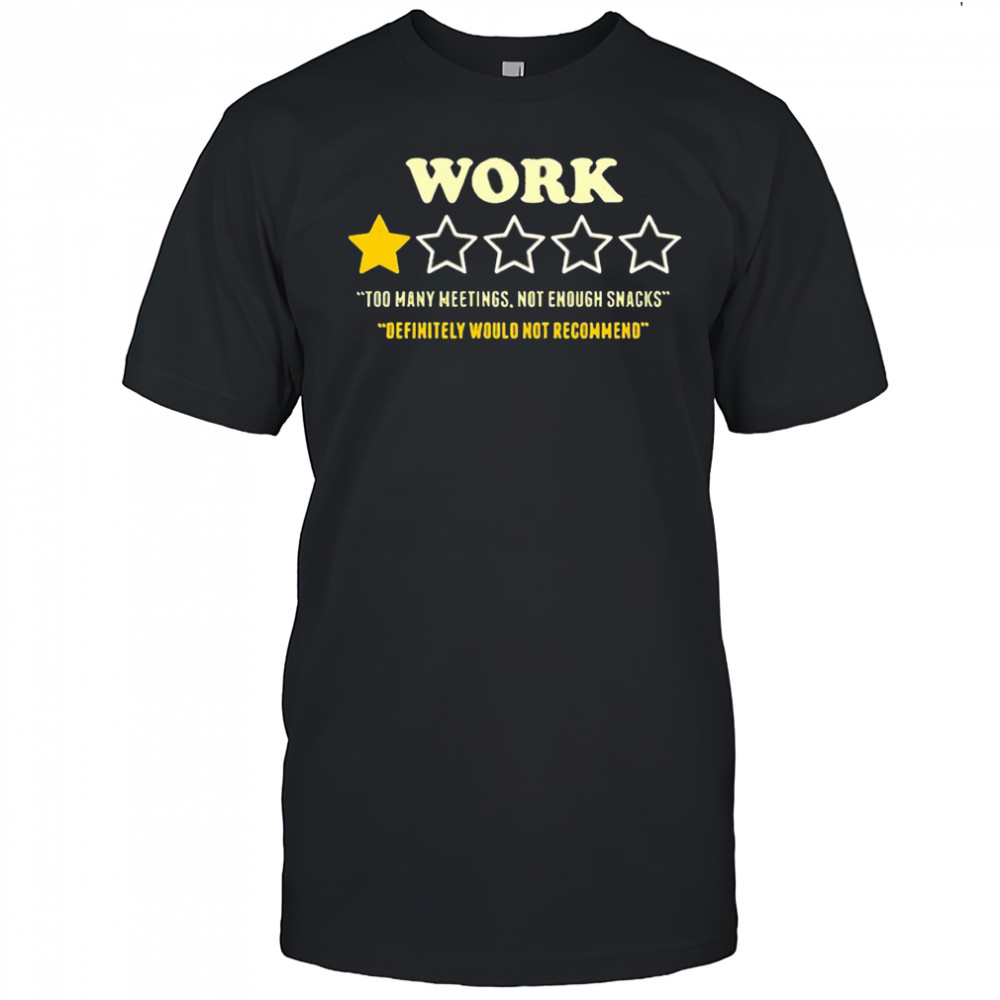 Work too many meetings not enough snacks definitely would not recommend shirt