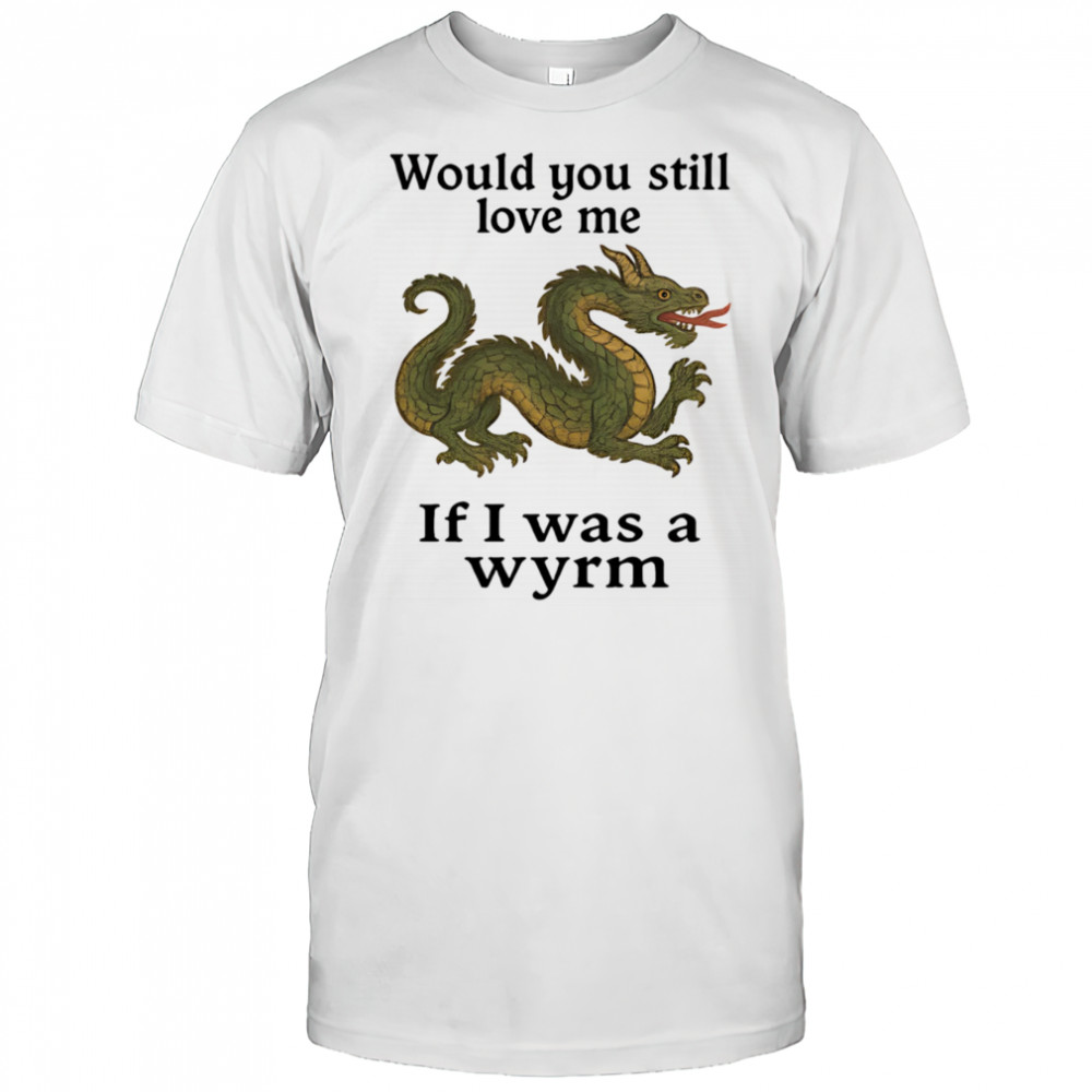 Would you still love me if I was a wyrm shirt