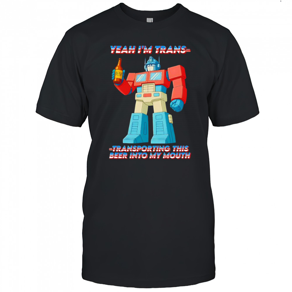 Yeah I’m Trans transporting this beer into my mouth shirt