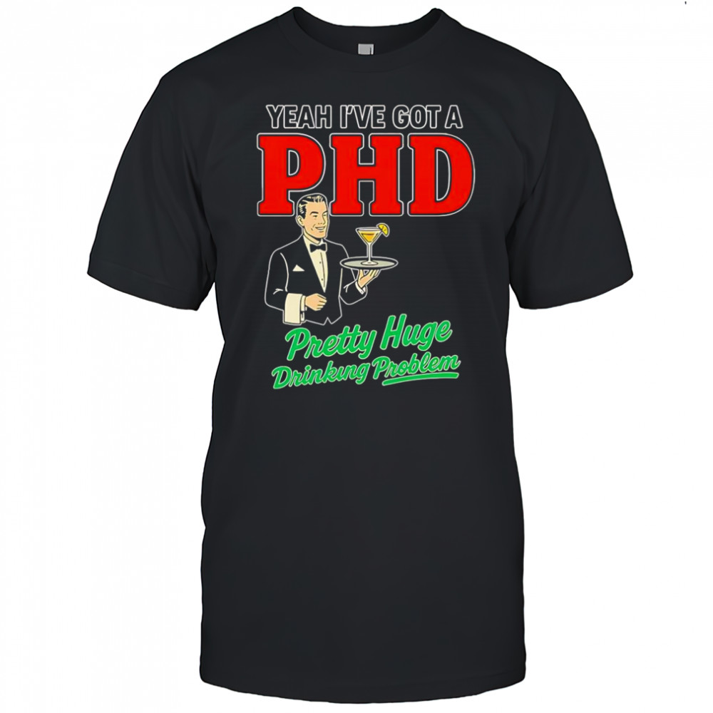 Yeah I’ve got a PHD pretty huge drinking problem shirt