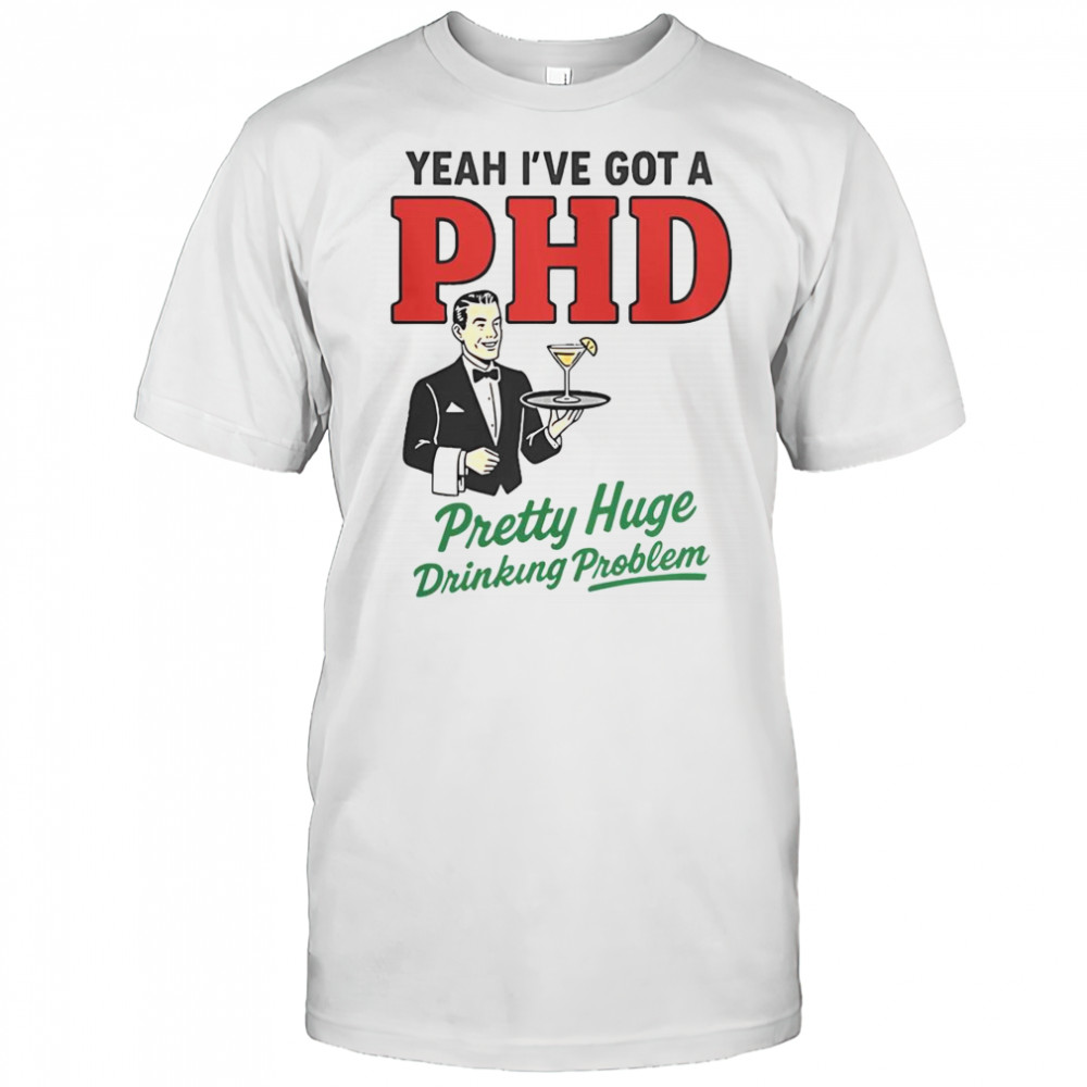 Yeah I’ve Got A PHD Pretty Huge Drinking Problem T-Shirt