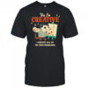 Yes I’m creative I create all of my own problems shirt