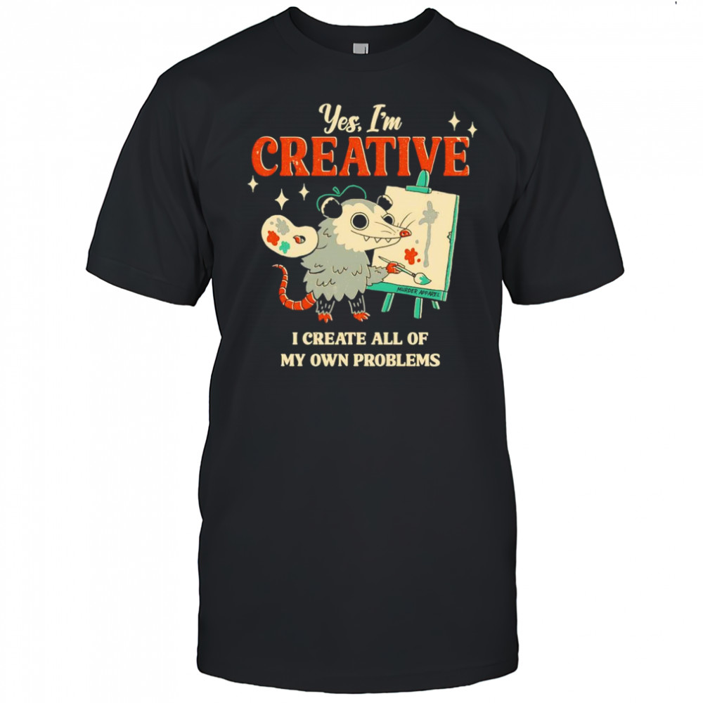 Yes I’m creative I create all of my own problems shirt