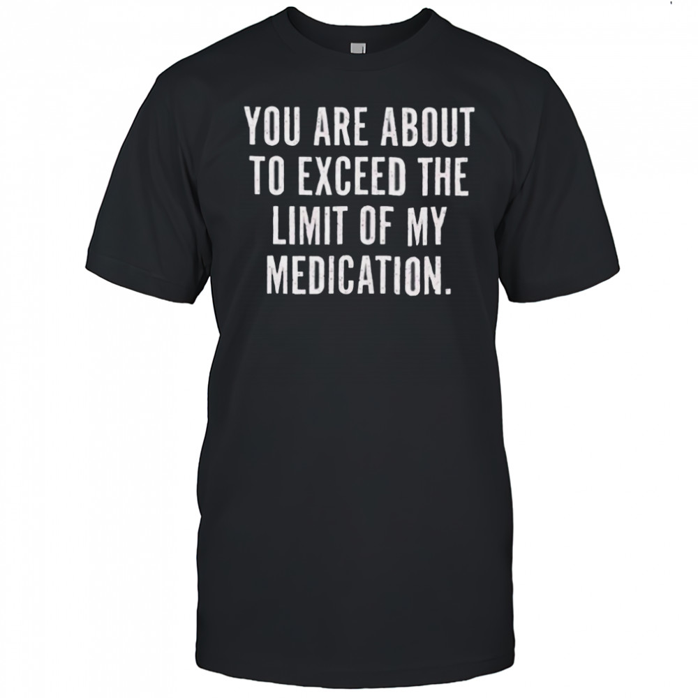 You are about to exceed the limit of my medication T shirt