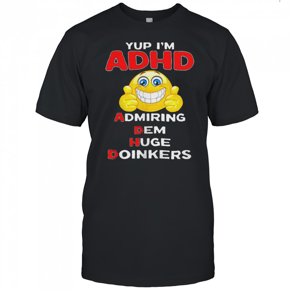 Yup I’m ADHD admiring dem huge doinkers shirt