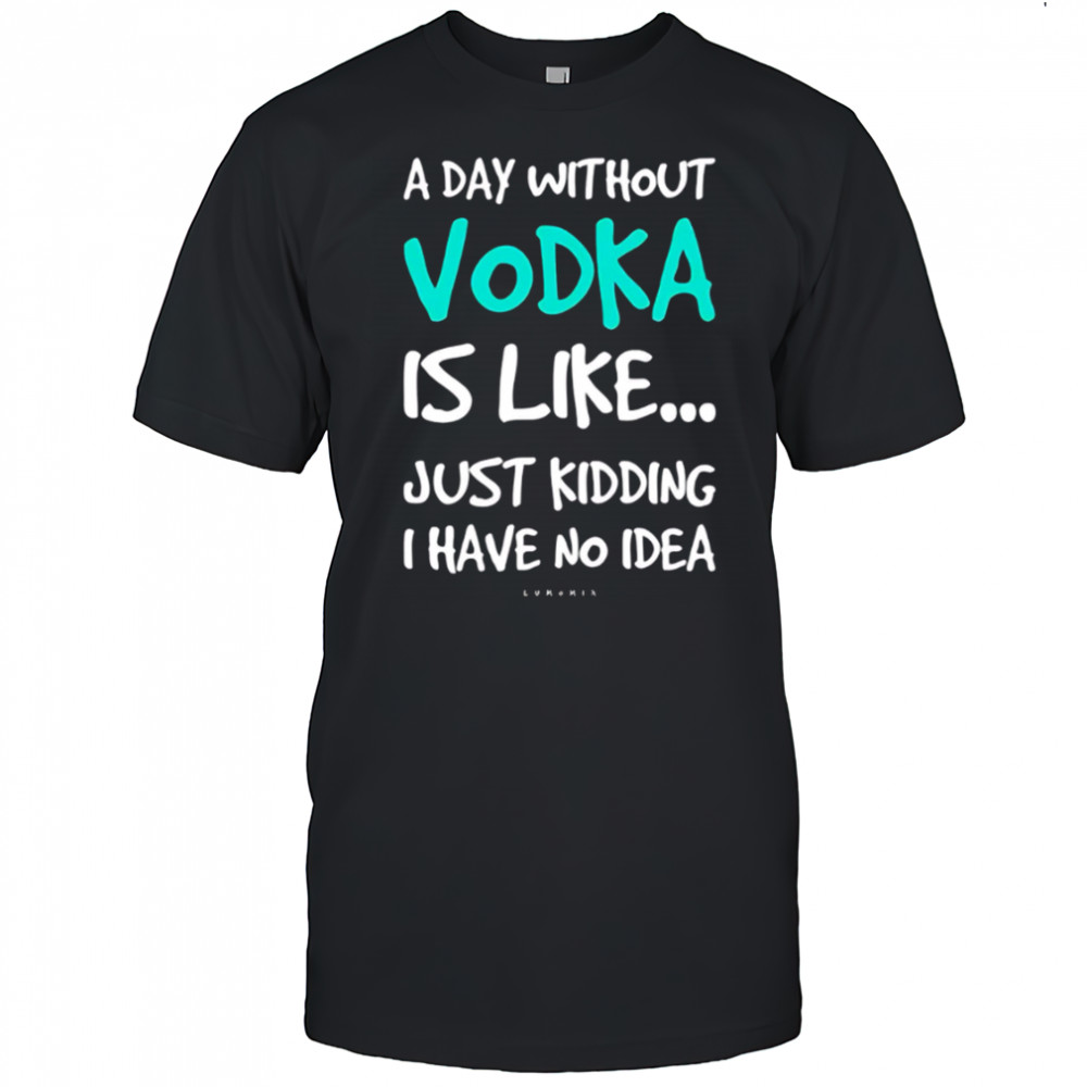 A Day Without Vodka Is Like Just Kidding I Have No Idea shirt