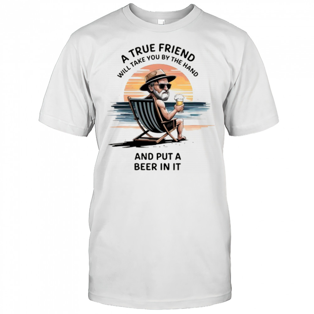 A true friend will take you by the hand and put a beer in it shirt