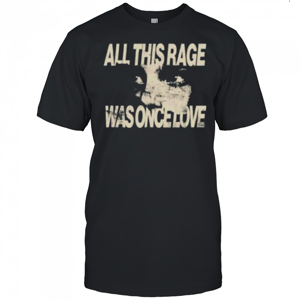 All this rage was once love shirt
