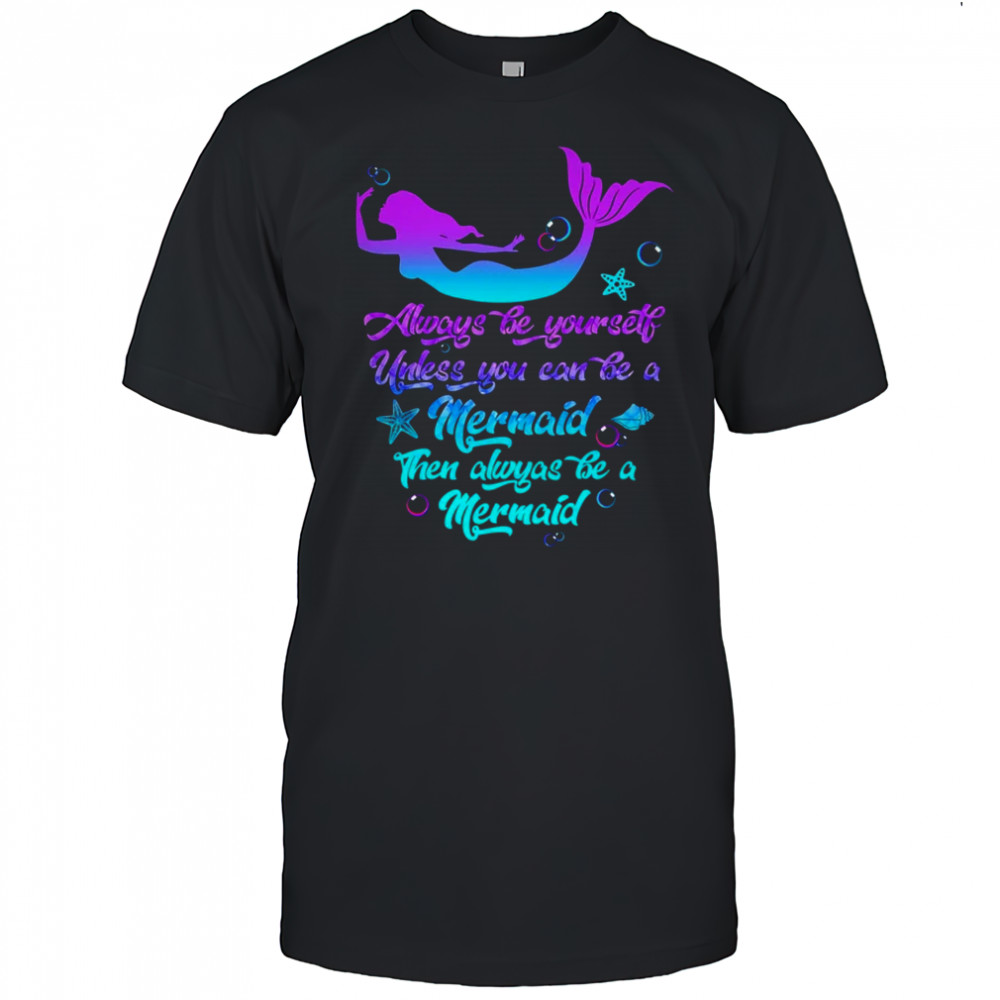 Always Be Yourself Unless You Can Be A Mermaid Funny Mermaid shirt