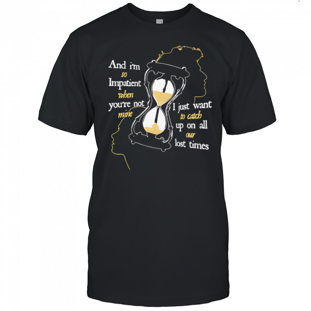 And I’m so Impatient when you’re not mine I just want to catch up on all our lost times shirt