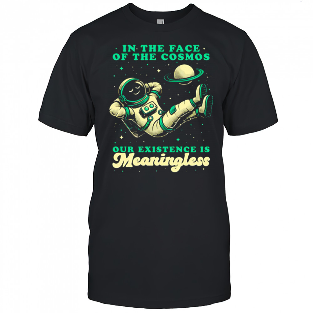 Astronaut In the face of the cosmos our existence is Meaningless shirt