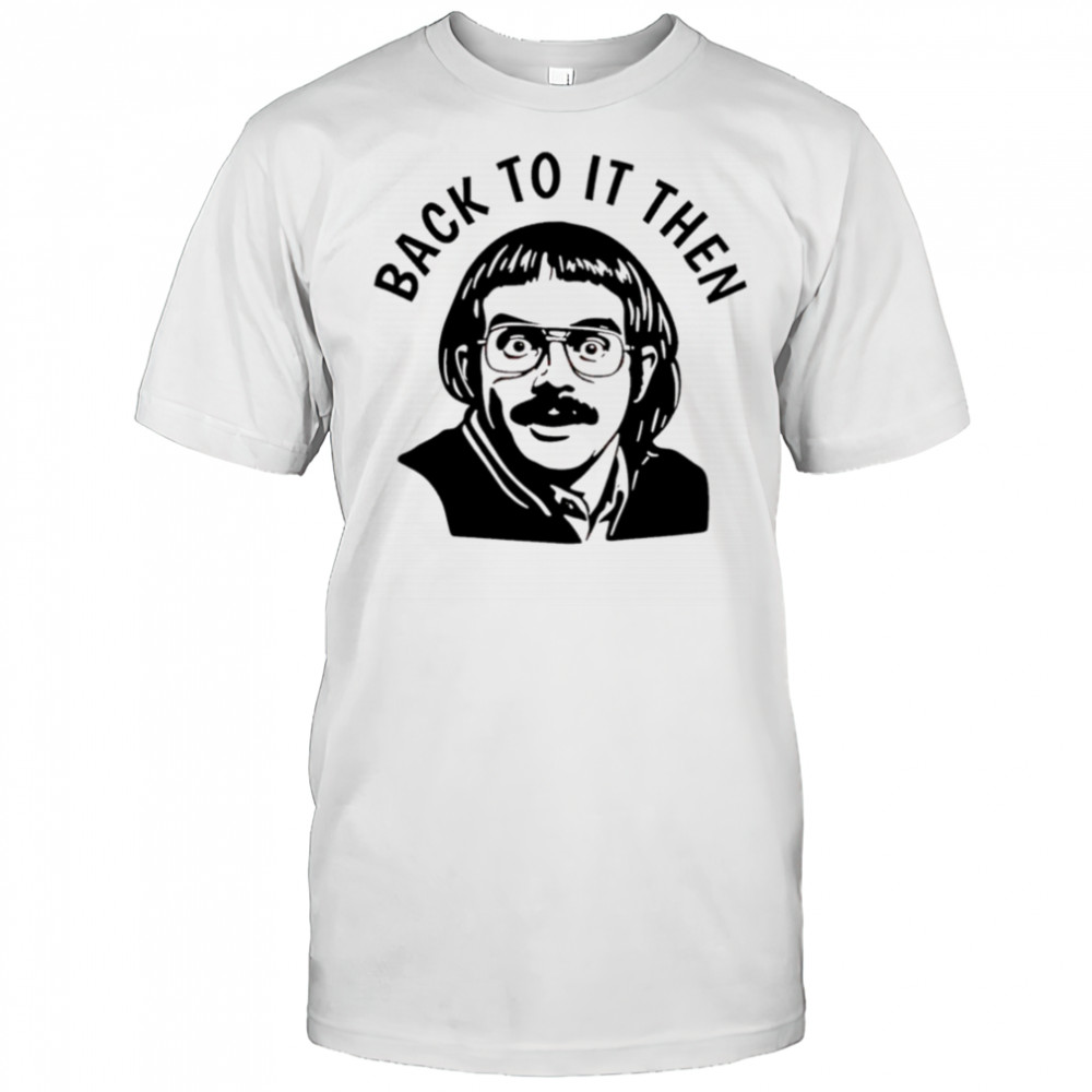 Back to it then chit shirt