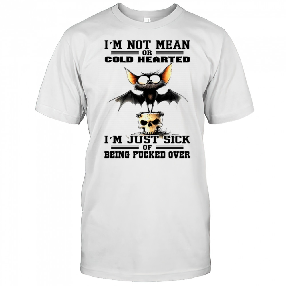 Bat I’m not mean or cold hearted I’m just sick of being fucker over shirt