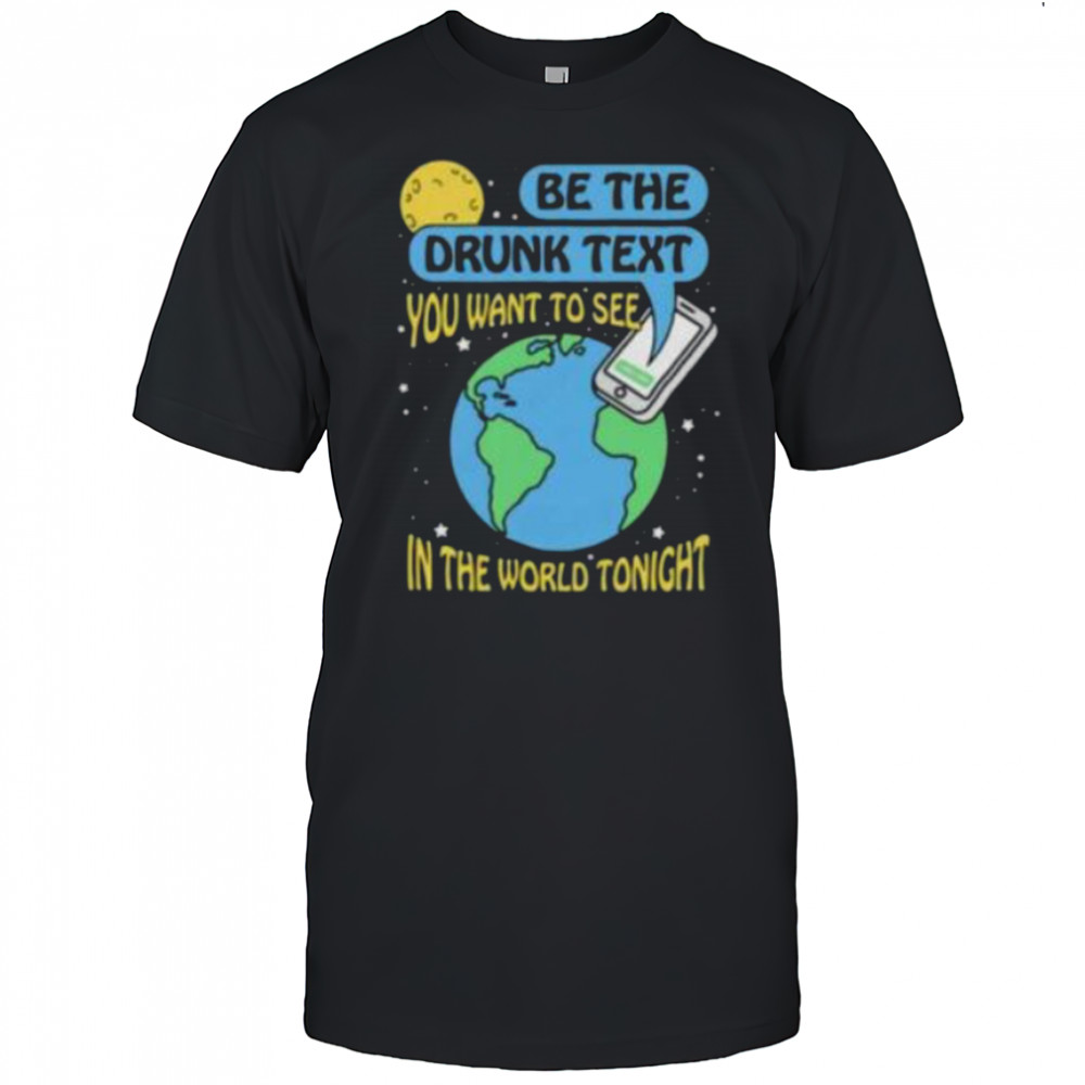 Be the drunk text you want to see in the world tonight shirt