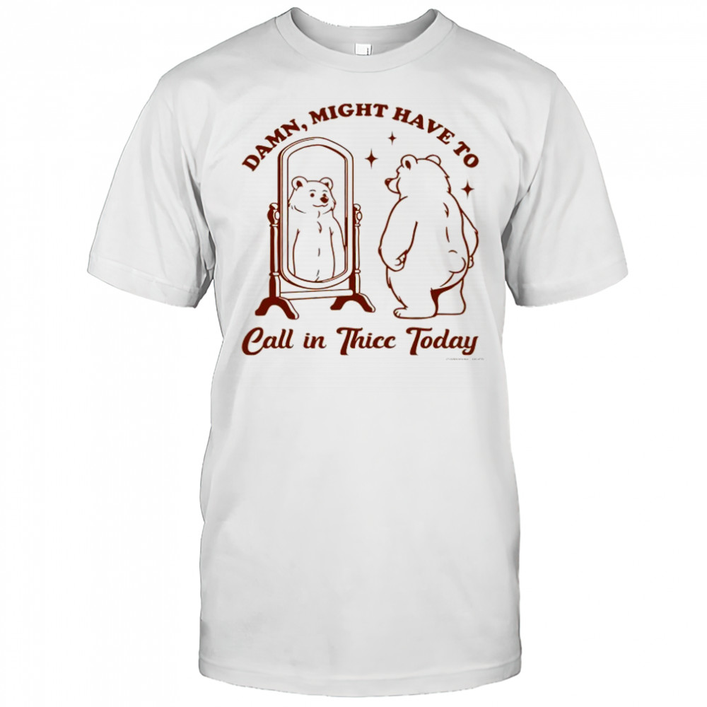 Bear Damn might have to call in Thicc today shirt
