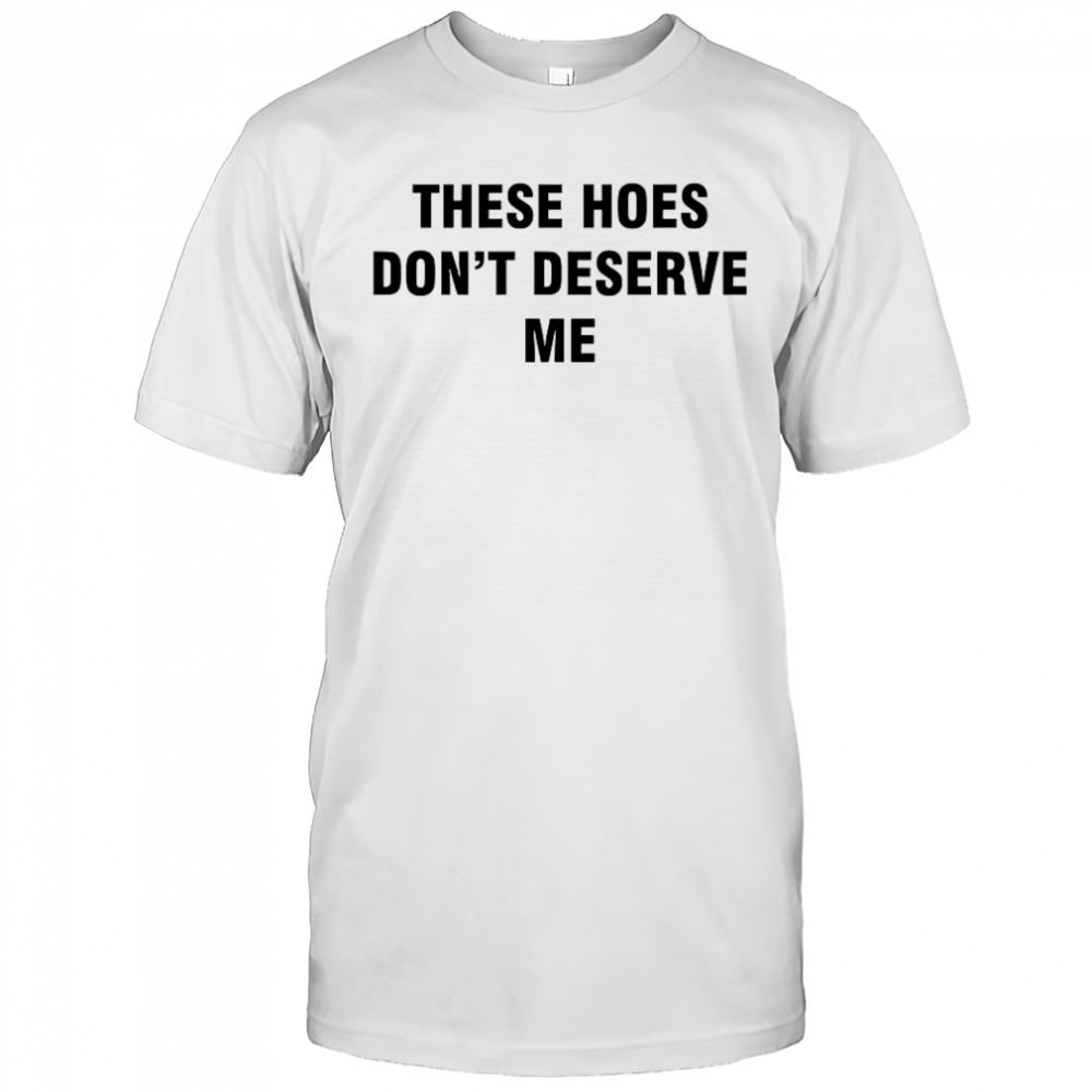 Bendadonnn wearing these hoes don’t deserve me shirt