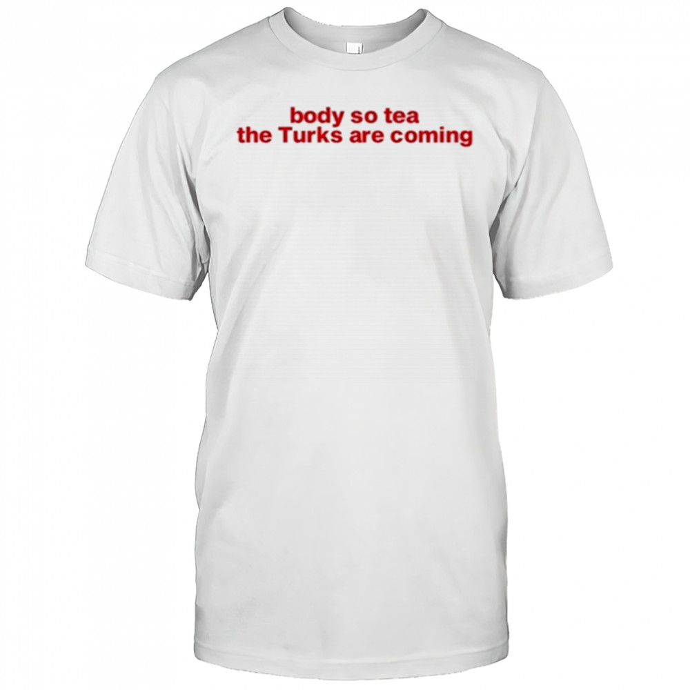 Body So Tea The Turks Are Coming T-Shirt