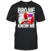 Bro me even if you don’t know me shirt