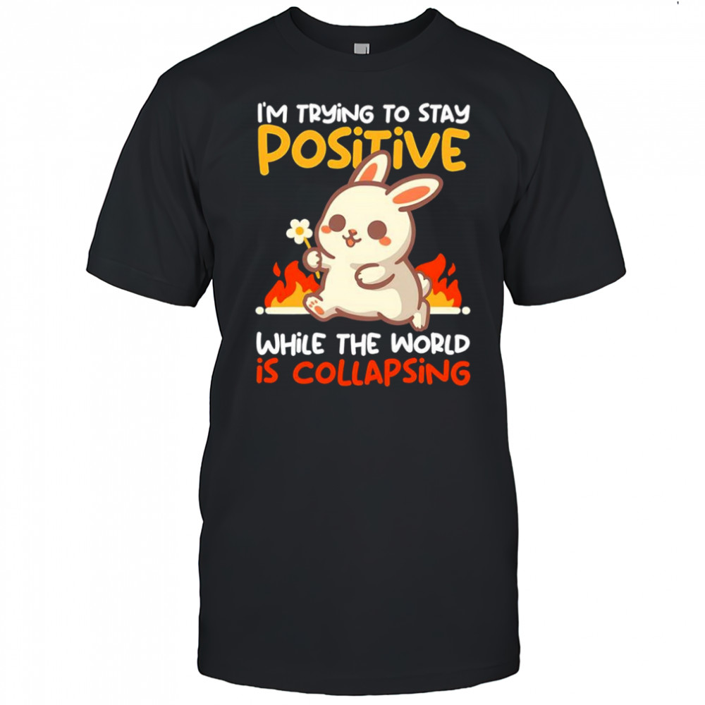 Bunny I’m trying to stay positive while the world is collapsing shirt