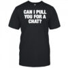 Can I Pull You For A Chat shirt