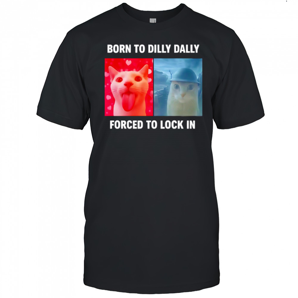 Cats Born To Dilly Dally Forced To Lock In shirt