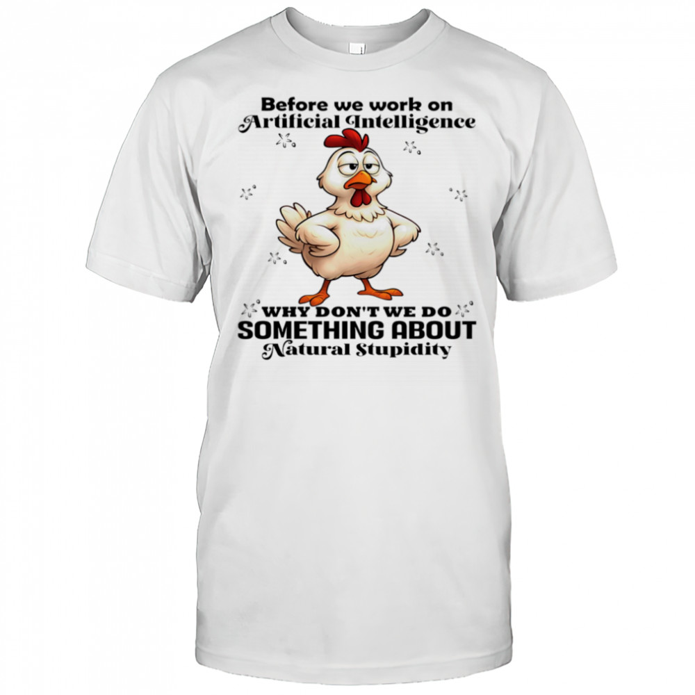 Chicken before we work on artificial intelligence why don’t we do something about natural stupidity shirt