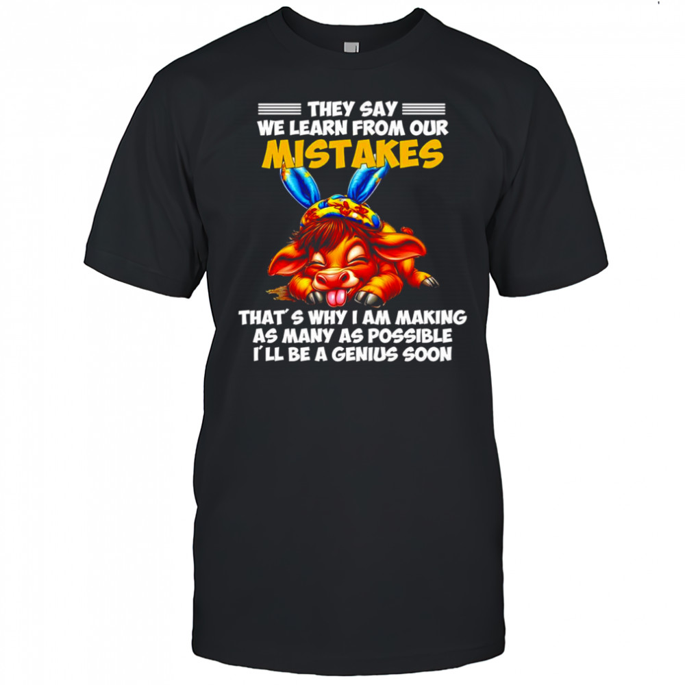Cow they say we learn from our mistakes that’s why I am making as many as possible shirt