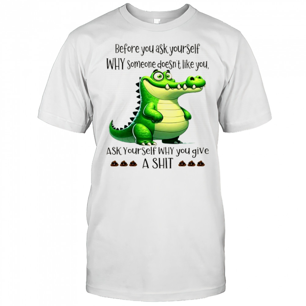 Crocodile before you ask yourself why someone doesn’t like you shirt