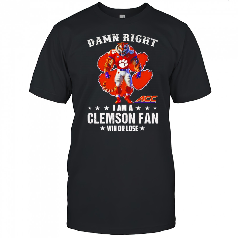 Damn right I am a Clemson ACC fan win or lose mascot shirt