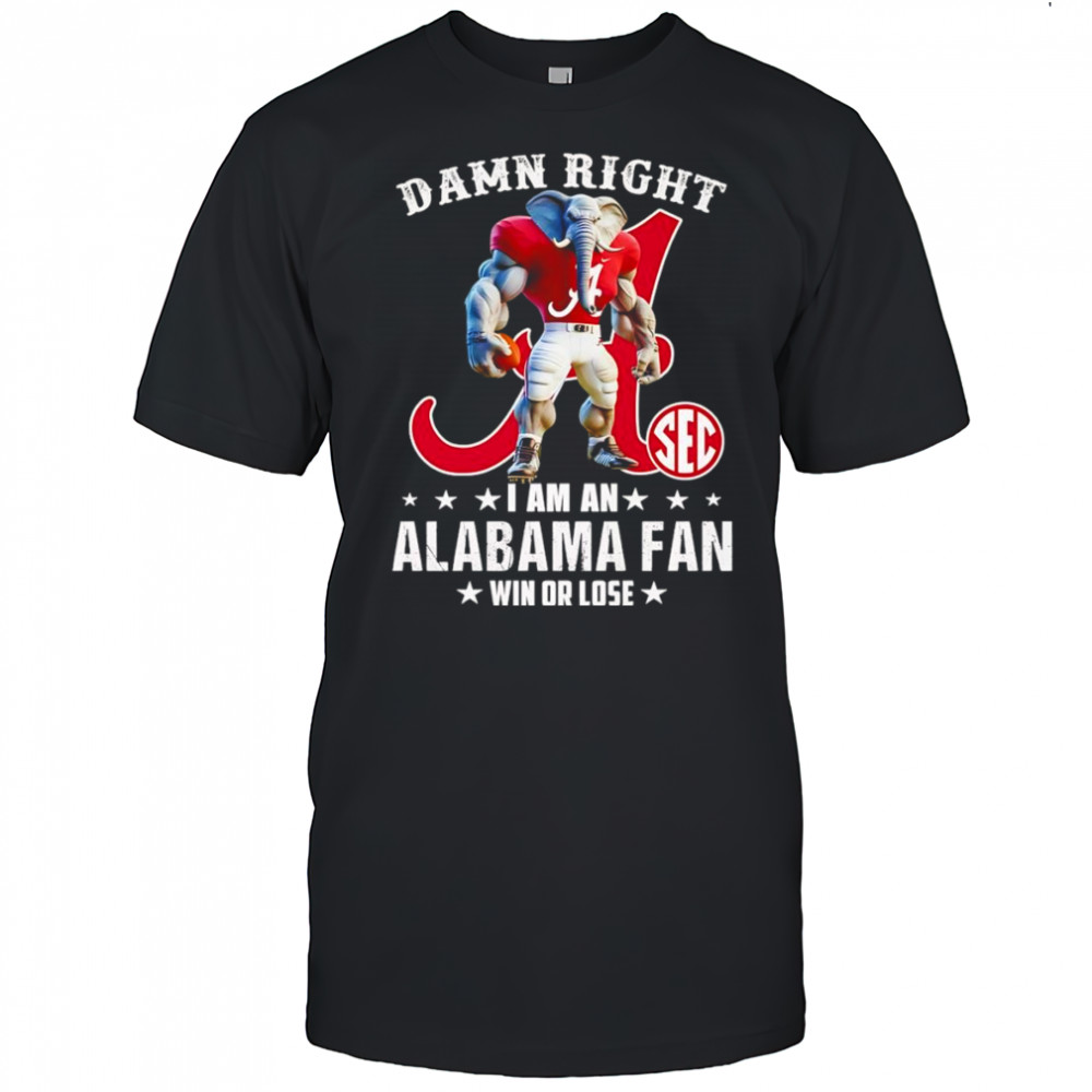 Damn right I am a SEC Alabama fan win or lose mascot shirt