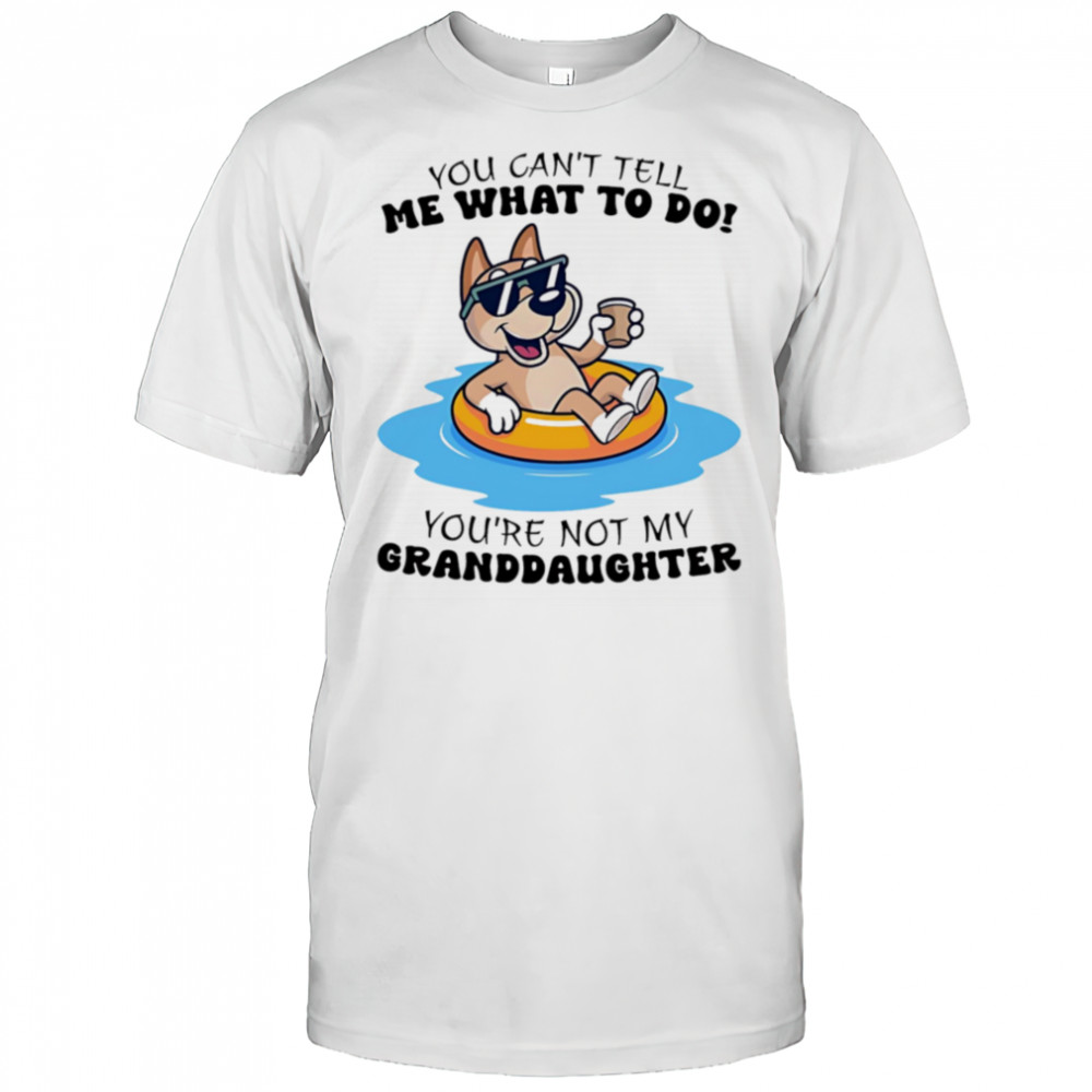 Dog you can’t tell me what to do you’re not my granddaughter shirt