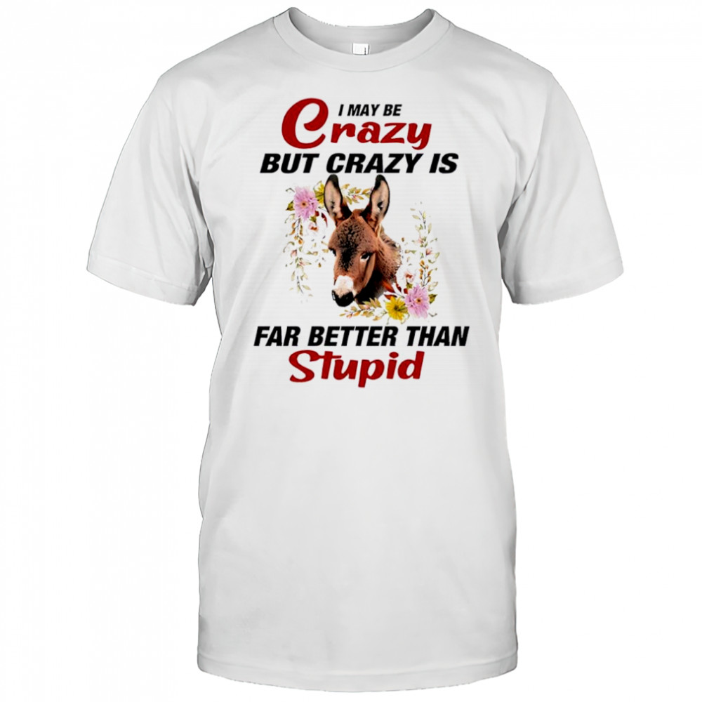 Donkey I May Be Crazy But Crazy Is Far Better Than Stupid shirt