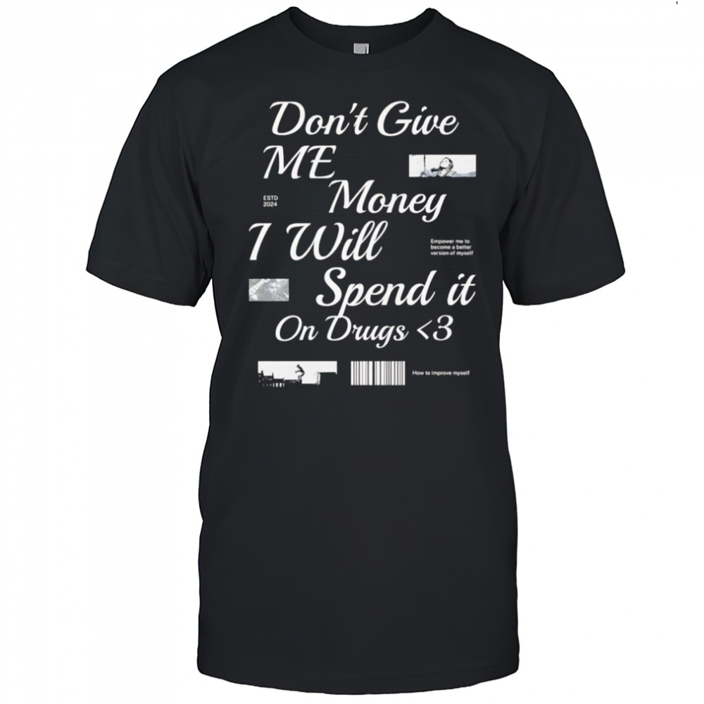 Don’t Give Me Money I Will Spend it On Drugs shirt