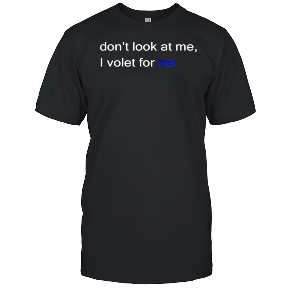 Don’t look at me I volet for her shirt