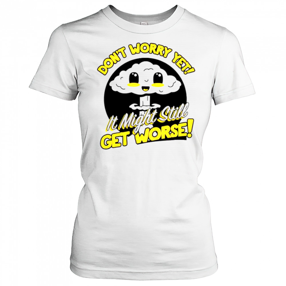 Don’t Worry Yet It Might Still Get Worse Nuke T-Shirt