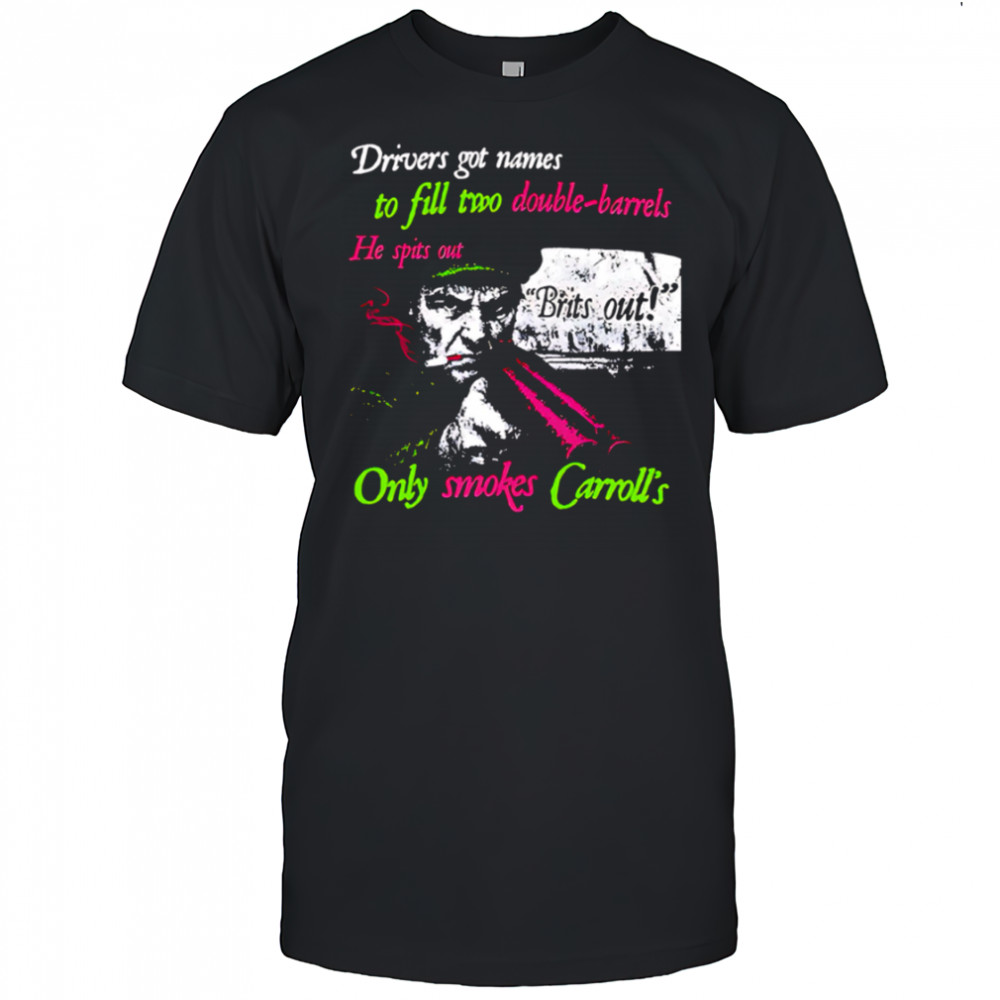 Drivers got names to fill two double-barrels He spits out Only smokes Carrolls shirt