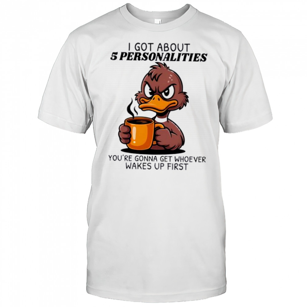 Duck I got about 5 personalities you’re gonna get whoever wakes up first shirt