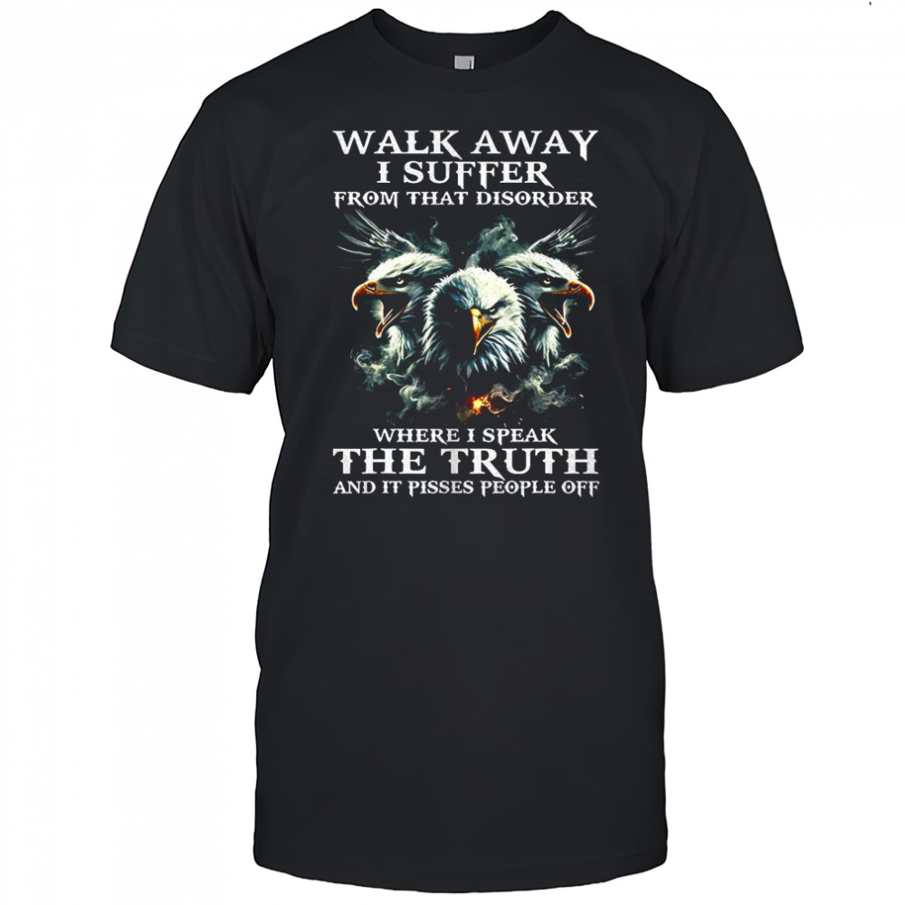 Eagle walk away I suffer from that disorder where I speak the truth shirt