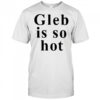 Ezra Sosa Gleb Is So Hot shirt