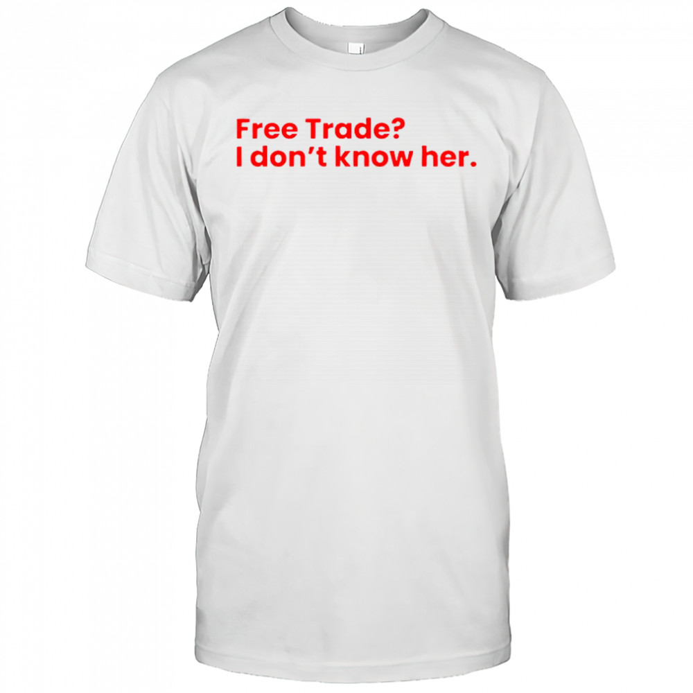 Free Trade I Don’t Know Her T-Shirt