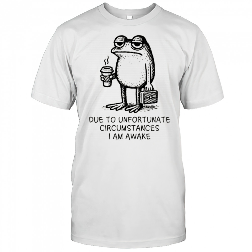Frog work due to unfortunate circumstances I am awake shirt