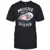 Fuck Moister Than An Oyster shirt